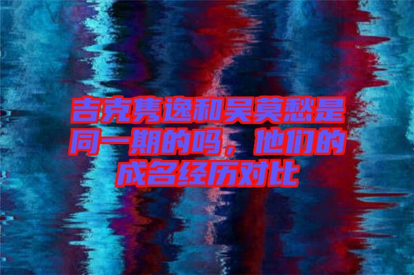 吉克雋逸和吳莫愁是同一期的嗎,他們的成名經(jīng)歷對比