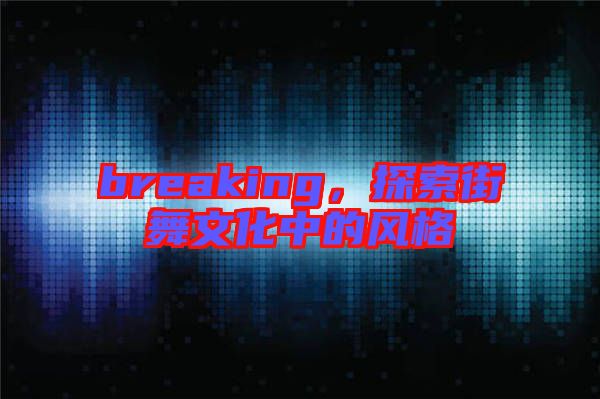 breaking,探索街舞文化中的風格