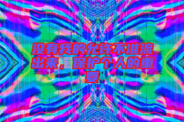 沒(méi)有我的允許不準(zhǔn)流出來(lái)，保護(hù)個(gè)人的重要