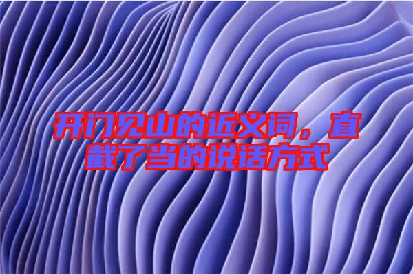 開門見山的近義詞,直截了當(dāng)?shù)恼f(shuō)話方式