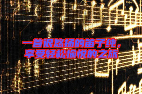 一首很悠揚的笛子純,享受輕松愉悅的之旅