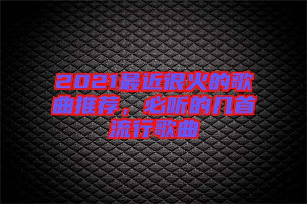2021最近很火的歌曲推薦，必聽的幾首流行歌曲