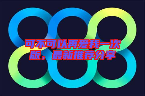 可不可以再愛(ài)我一次版,最新推薦分享