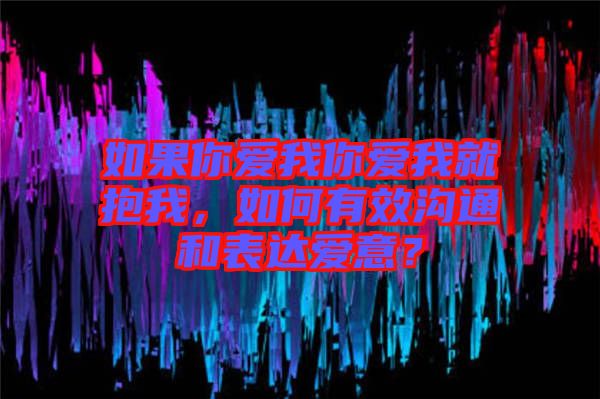 如果你愛我你愛我就抱我,如何有效溝通和表達(dá)愛意?