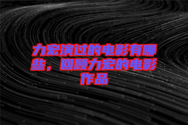 力宏演過的電影有哪些,回顧力宏的電影作品