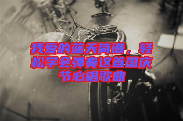 我愛(ài)的藍(lán)天簡(jiǎn)譜,輕松學(xué)會(huì)彈奏這首國(guó)慶節(jié)必唱歌曲