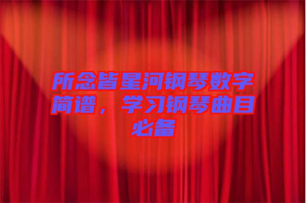 所念皆星河鋼琴數(shù)字簡譜,學習鋼琴曲目必備