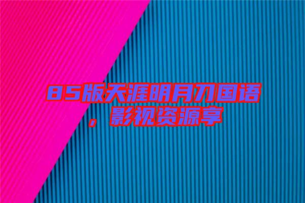 85版天涯明月刀國語，影視資源享