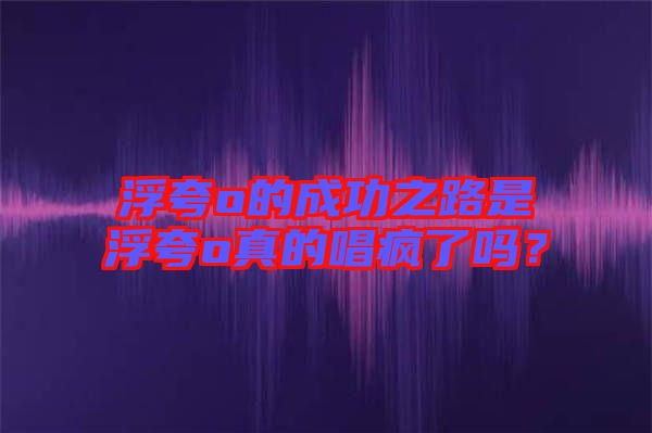 浮夸o的成功之路是浮夸o真的唱瘋了嗎?