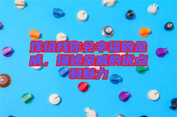 嫁給我你會幸福的金威,描述金威的優(yōu)點(diǎn)和魅力