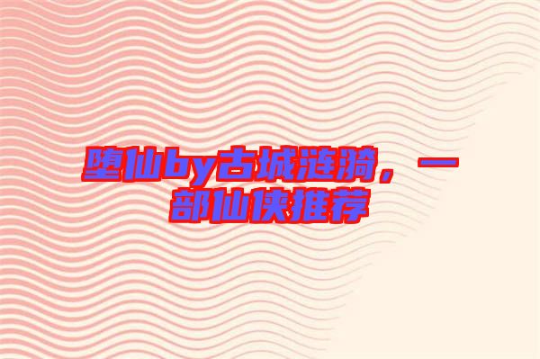 墮仙by古城漣漪,一部仙俠推薦