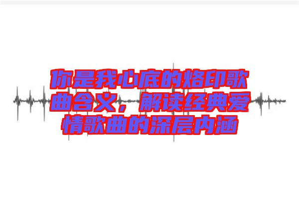 你是我心底的烙印歌曲含義,解讀經典愛情歌曲的深層內涵