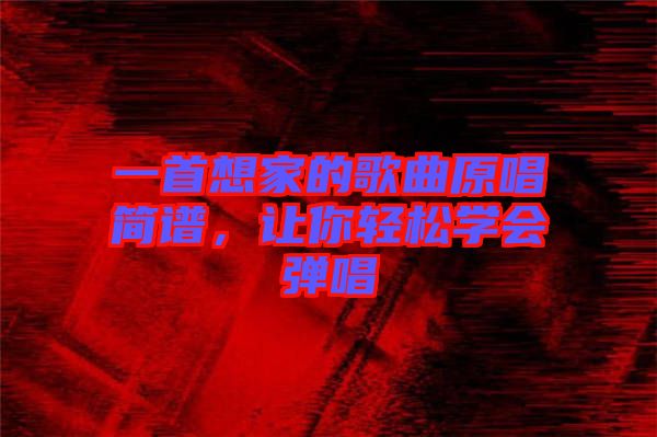 一首想家的歌曲原唱簡譜,讓你輕松學會彈唱