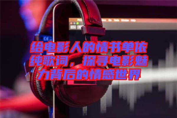 給電影人的情書單依純歌詞,探尋電影魅力背后的情感世界