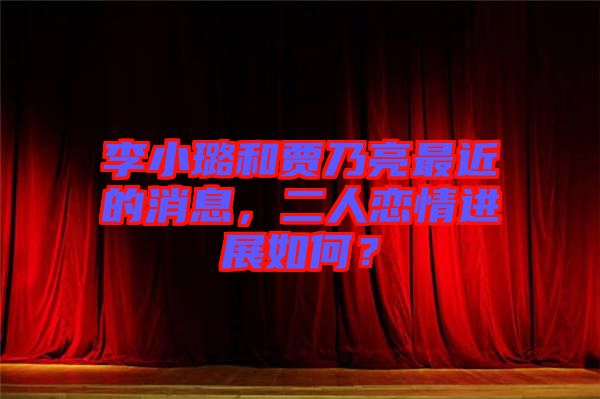 李小璐和賈乃亮最近的消息,二人戀情進展如何?