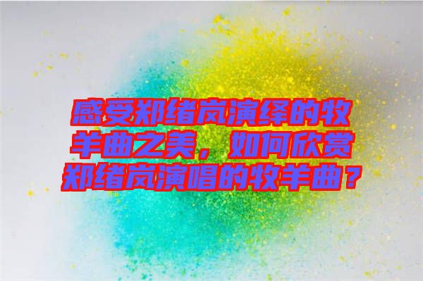 感受鄭緒嵐演繹的牧羊曲之美,如何欣賞鄭緒嵐演唱的牧羊曲?