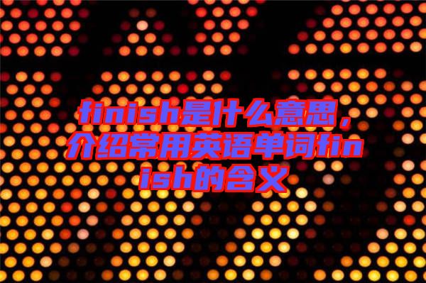 finish是什么意思,介紹常用英語單詞finish的含義