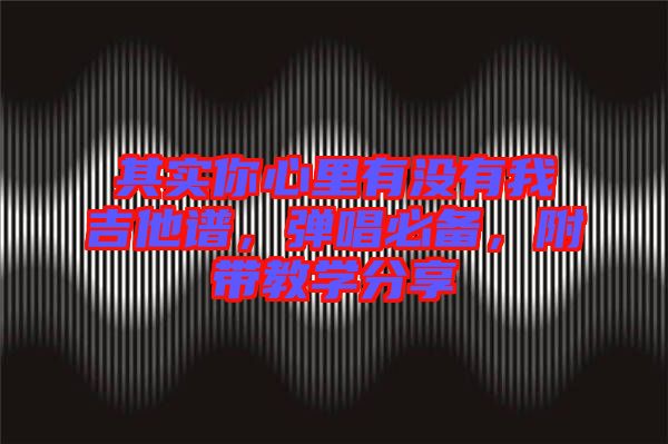 其實你心里有沒有我吉他譜,彈唱必備,附帶教學(xué)分享