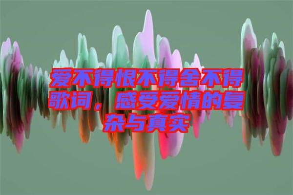 愛不得恨不得舍不得歌詞,感受愛情的復(fù)雜與真實(shí)
