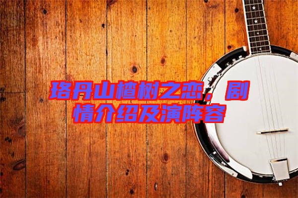 珞丹山楂樹之戀,劇情介紹及演陣容