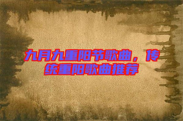 九月九重陽節(jié)歌曲,傳統(tǒng)重陽歌曲推薦