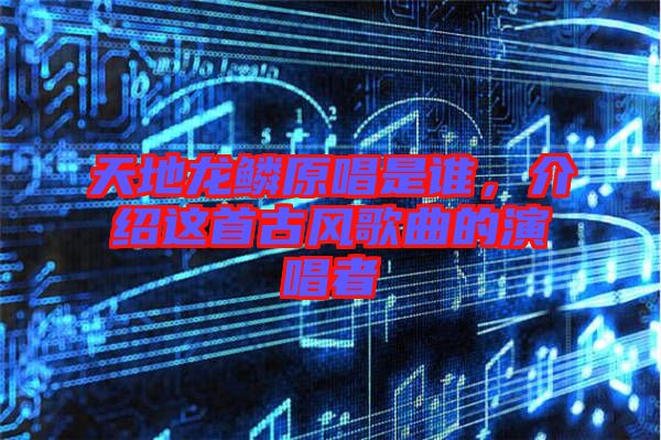 天地龍鱗原唱是誰,介紹這首古風(fēng)歌曲的演唱者