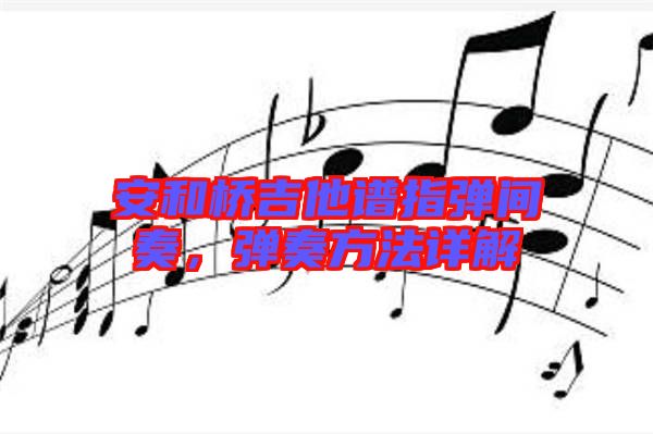 安和橋吉他譜指彈間奏,彈奏方法詳解