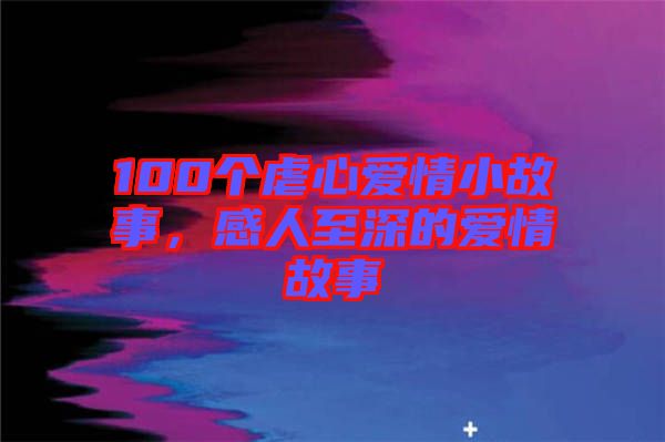 100個虐心愛情小故事，感人至深的愛情故事