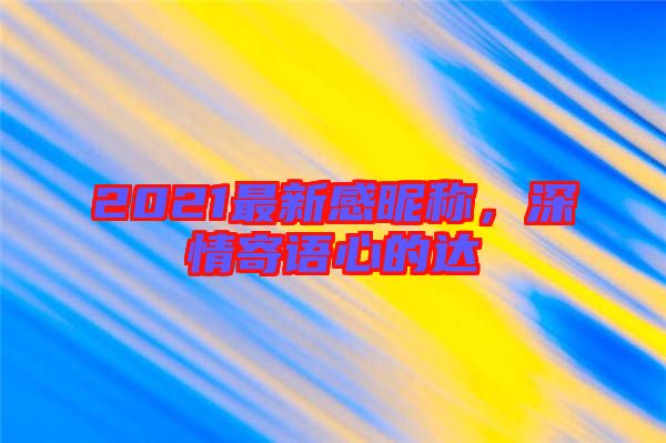 2021最新感昵稱，深情寄語心的達