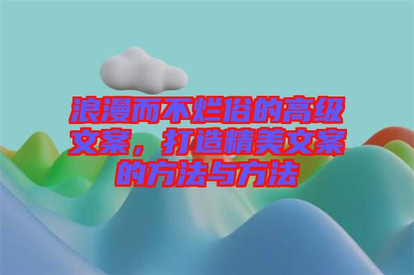 浪漫而不爛俗的高級(jí)文案,打造精美文案的方法與方法