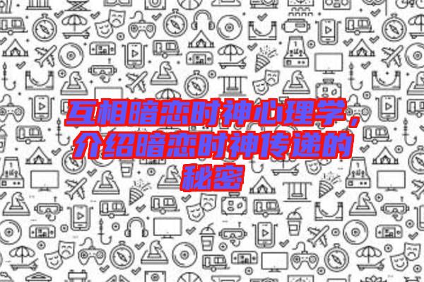 互相暗戀時神心理學,介紹暗戀時神傳遞的秘密