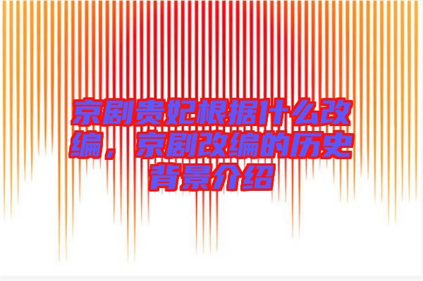 京劇貴妃根據什么改編，京劇改編的歷史背景介紹