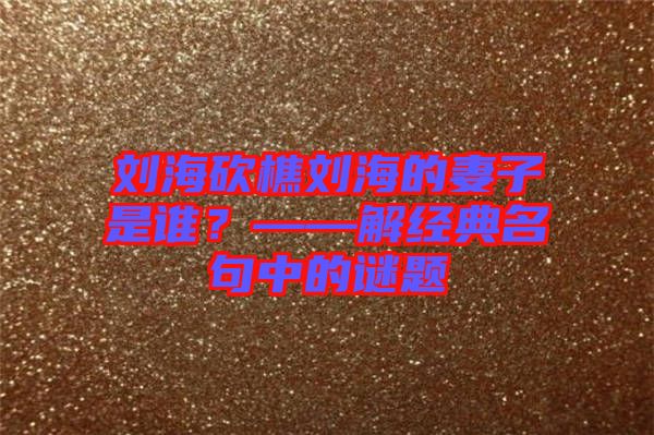 劉海砍樵劉海的妻子是誰?——解經典名句中的謎題
