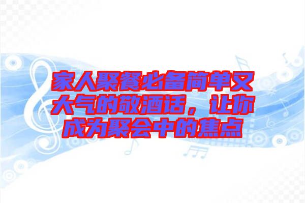 家人聚餐必備簡單又大氣的敬酒話,讓你成為聚會中的焦點