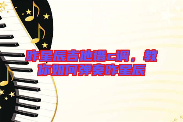 昨星辰吉他譜c調(diào),教你如何彈奏昨星辰