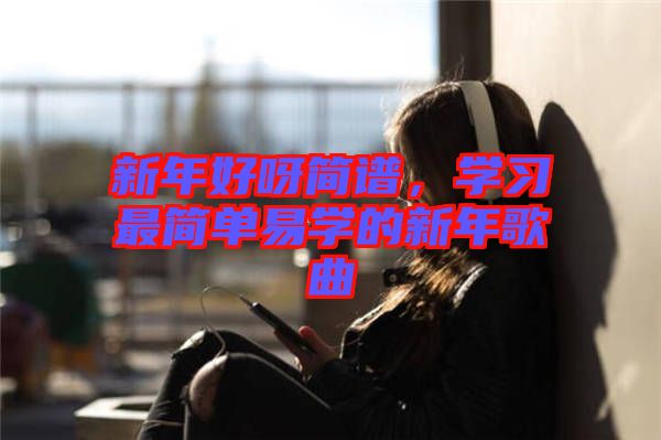 新年好呀簡譜，學習最簡單易學的新年歌曲