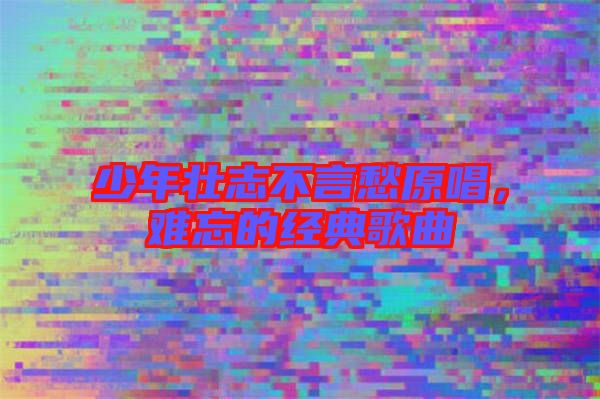 少年壯志不言愁原唱,難忘的經典歌曲