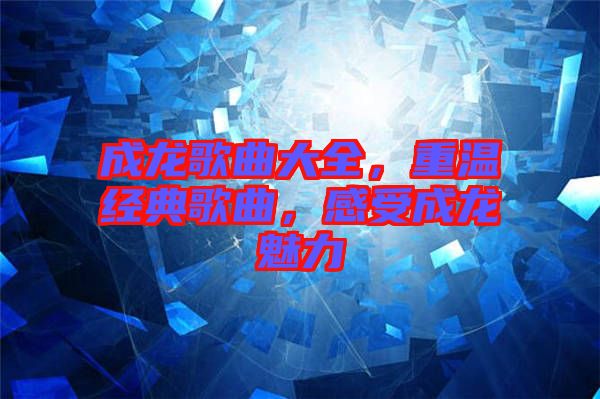 成龍歌曲大全，重溫經(jīng)典歌曲，感受成龍魅力