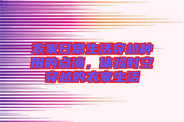 農家日常生活穿越種田的點滴,體驗時空穿越的農家生活