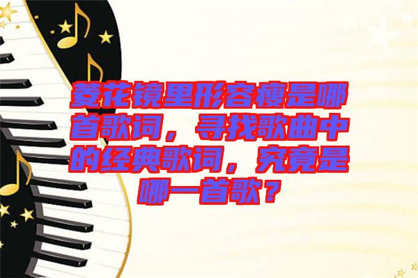 菱花鏡里形容瘦是哪首歌詞,尋找歌曲中的經(jīng)典歌詞,究竟是哪一首歌?
