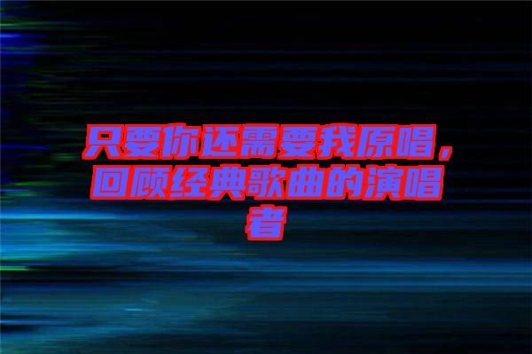 只要你還需要我原唱，回顧經典歌曲的演唱者