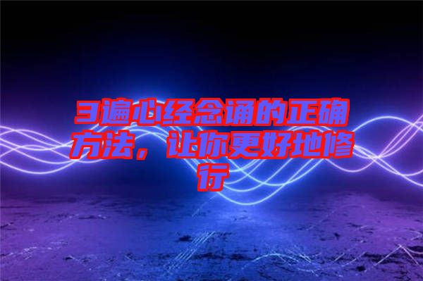 3遍心經念誦的正確方法，讓你更好地修行