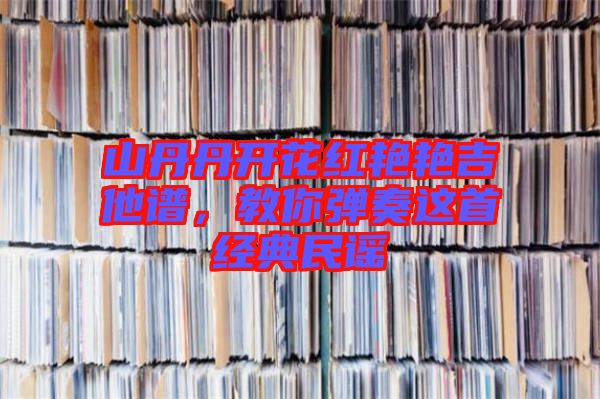 山丹丹開花紅艷艷吉他譜,教你彈奏這首經典民謠