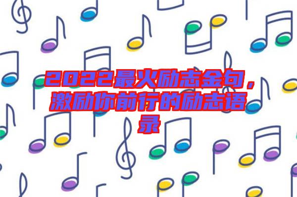 2022最火勵志金句,激勵你前行的勵志語錄
