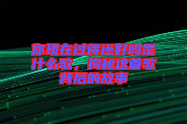 你現在過得還好嗎是什么歌，揭秘這首歌背后的故事