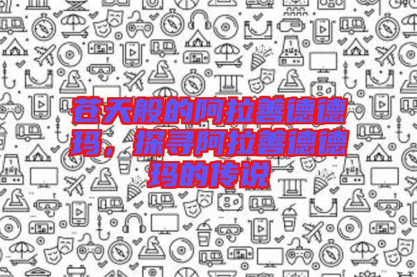 蒼天般的阿拉善德德瑪，探尋阿拉善德德瑪的傳說