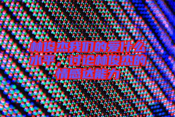 林俊杰我們的愛什么水平,討論林俊杰的情感達能力