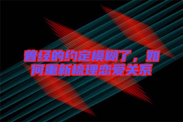 曾經(jīng)的約定模糊了,如何重新梳理戀愛關(guān)系