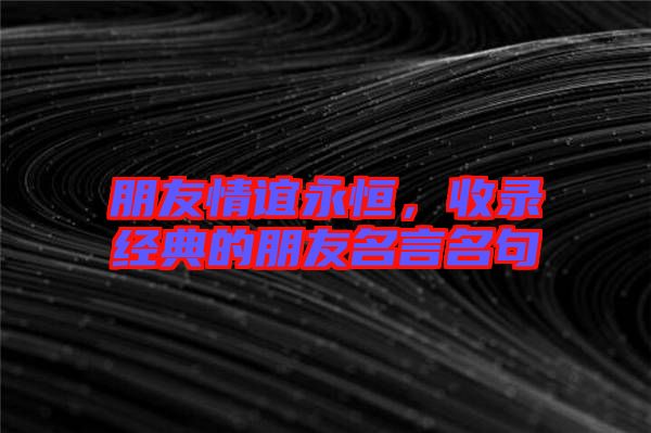 朋友情誼永恒,收錄經(jīng)典的朋友名言名句