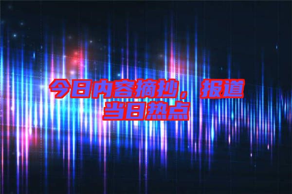 今日內容摘抄,報道當日熱點
